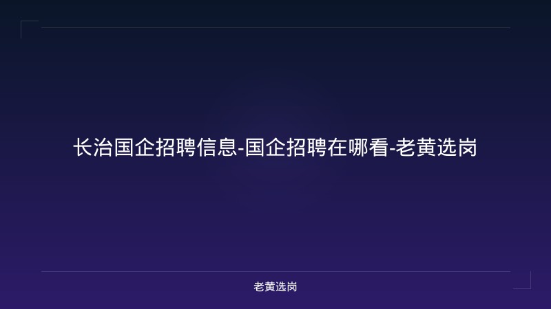 长治国企招聘信息-国企招聘在哪看-老黄选岗 - 老黄选岗