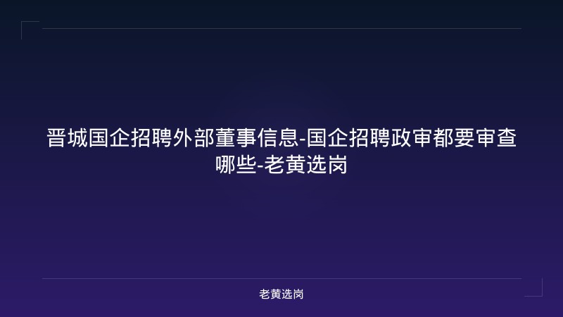 晋城国企招聘外部董事信息-国企招聘政审都要审查哪些-老黄选岗 - 老黄选岗