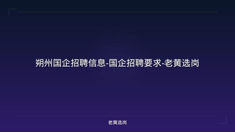 朔州国企招聘信息-国企招聘要求-老黄选岗 - 老黄选岗