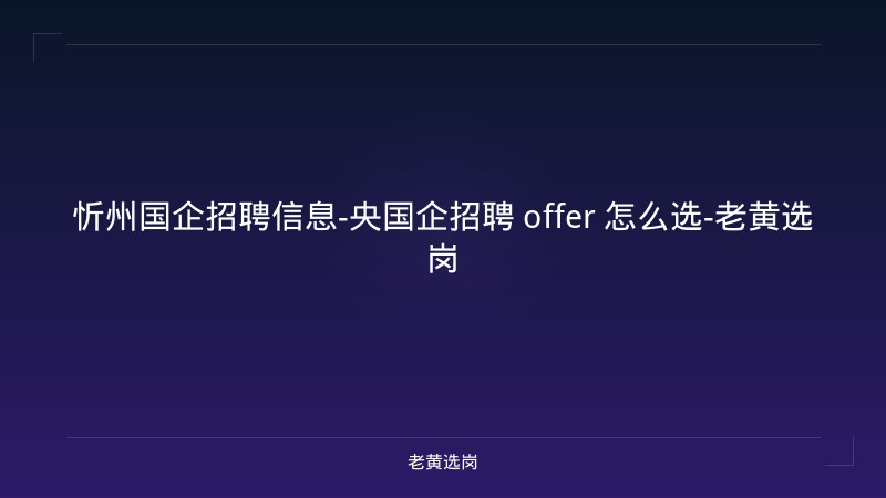 忻州国企招聘信息-央国企招聘 offer 怎么选-老黄选岗 - 老黄选岗