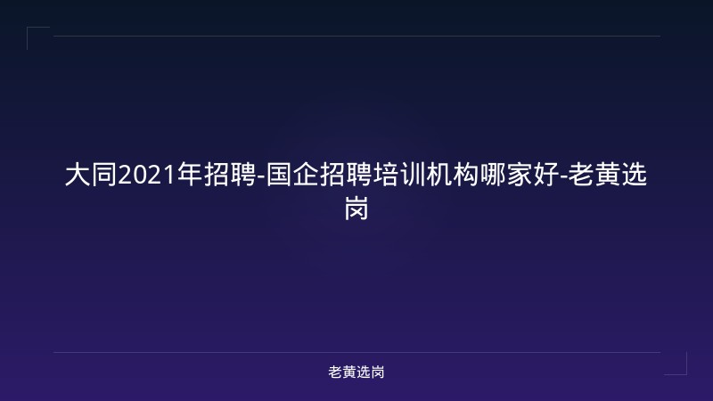 大同2021年招聘-国企招聘培训机构哪家好-老黄选岗 - 老黄选岗
