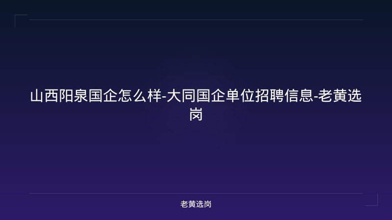 山西阳泉国企怎么样-大同国企单位招聘信息-老黄选岗 - 老黄选岗