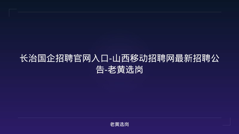 长治国企招聘官网入口-山西移动招聘网最新招聘公告-老黄选岗 - 老黄选岗