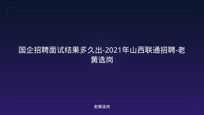 国企招聘面试结果多久出-2021年山西联通招聘-老黄选岗 - 老黄选岗