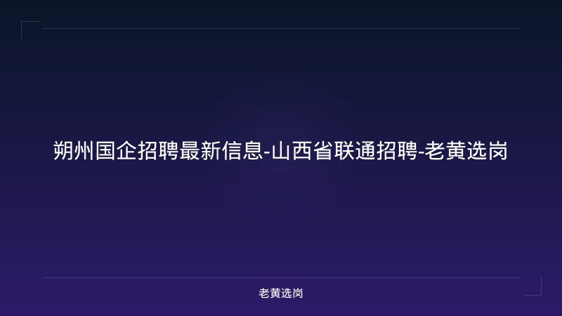 朔州国企招聘最新信息-山西省联通招聘-老黄选岗 - 老黄选岗