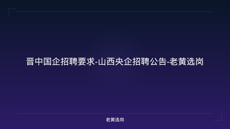 晋中国企招聘要求-山西央企招聘公告-老黄选岗 - 老黄选岗