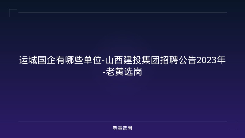 运城国企有哪些单位-山西建投集团招聘公告2023年-老黄选岗 - 老黄选岗