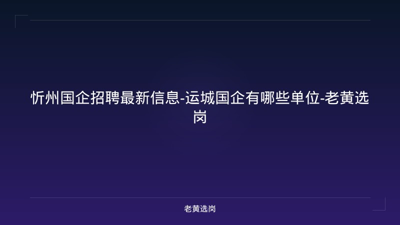 忻州国企招聘最新信息-运城国企有哪些单位-老黄选岗 - 老黄选岗