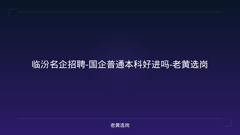 临汾名企招聘-国企普通本科好进吗-老黄选岗 - 老黄选岗