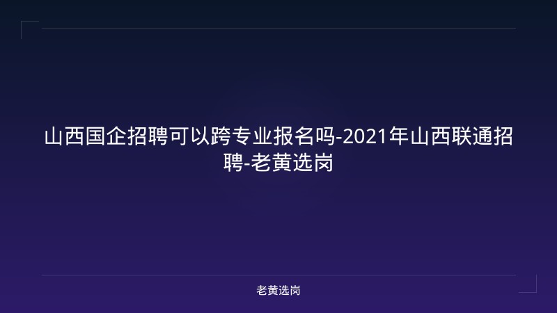 山西国企招聘可以跨专业报名吗-2021年山西联通招聘-老黄选岗 - 老黄选岗