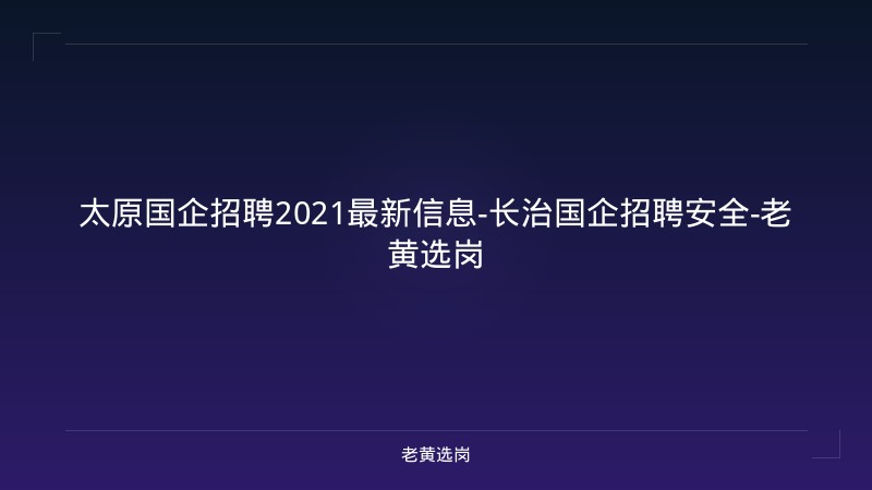 太原国企招聘2021最新信息-长治国企招聘安全-老黄选岗 - 老黄选岗