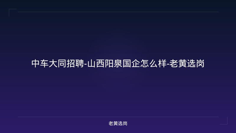 中车大同招聘-山西阳泉国企怎么样-老黄选岗 - 老黄选岗
