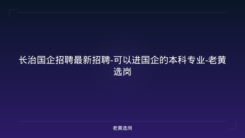 长治国企招聘最新招聘-可以进国企的本科专业-老黄选岗 - 老黄选岗