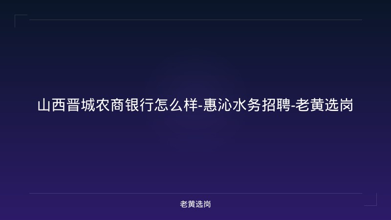 山西晋城农商银行怎么样-惠沁水务招聘-老黄选岗 - 老黄选岗