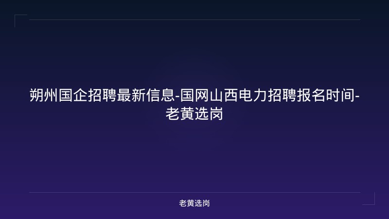 朔州国企招聘最新信息-国网山西电力招聘报名时间-老黄选岗 - 老黄选岗