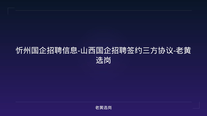 忻州国企招聘信息-山西国企招聘签约三方协议-老黄选岗 - 老黄选岗
