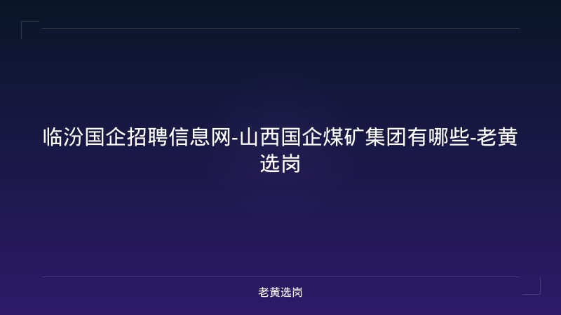 临汾国企招聘信息网-山西国企煤矿集团有哪些-老黄选岗 - 老黄选岗