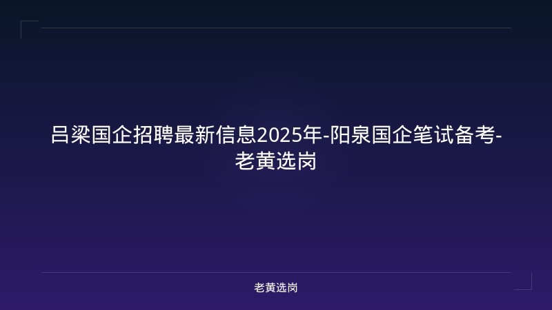 吕梁国企招聘最新信息2025年-阳泉国企笔试备考-老黄选岗 - 老黄选岗