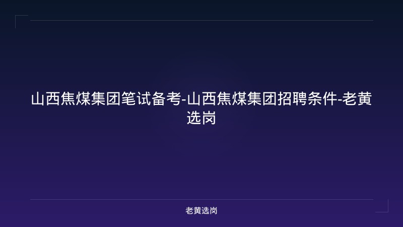 山西焦煤集团笔试备考-山西焦煤集团招聘条件-老黄选岗 - 老黄选岗