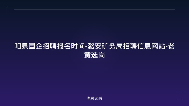 阳泉国企招聘报名时间-潞安矿务局招聘信息网站-老黄选岗 - 老黄选岗