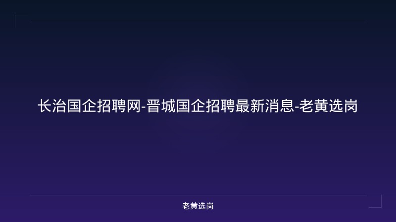 长治国企招聘网-晋城国企招聘最新消息-老黄选岗 - 老黄选岗