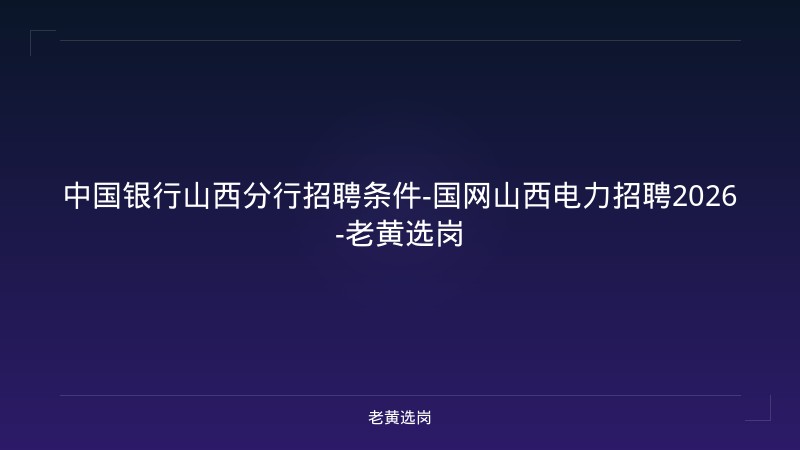 中国银行山西分行招聘条件-国网山西电力招聘2026-老黄选岗 - 老黄选岗
