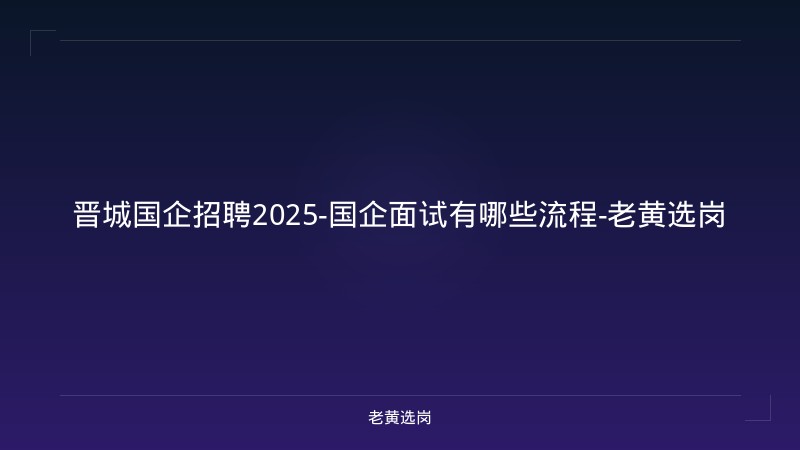 晋城国企招聘2025-国企面试有哪些流程-老黄选岗 - 老黄选岗