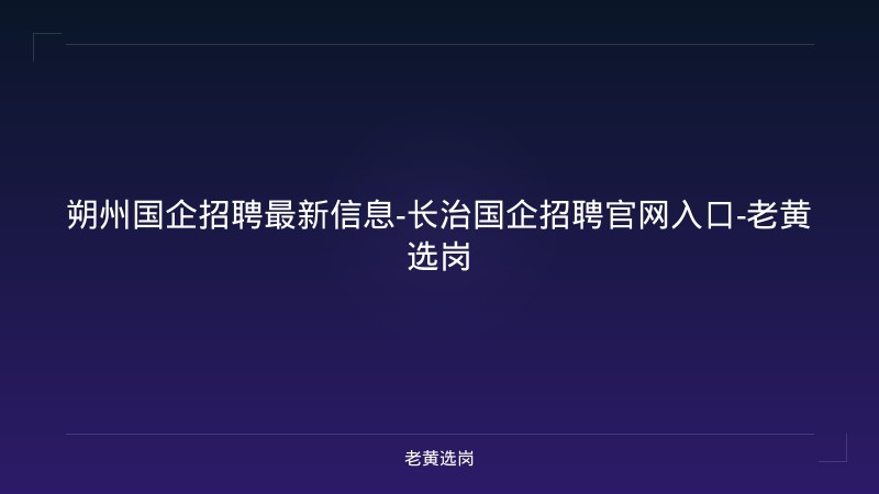 朔州国企招聘最新信息-长治国企招聘官网入口-老黄选岗 - 老黄选岗