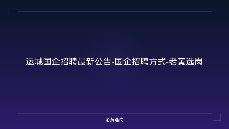 运城国企招聘最新公告-国企招聘方式-老黄选岗 - 老黄选岗
