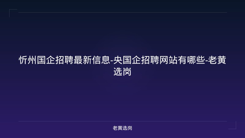忻州国企招聘最新信息-央国企招聘网站有哪些-老黄选岗 - 老黄选岗