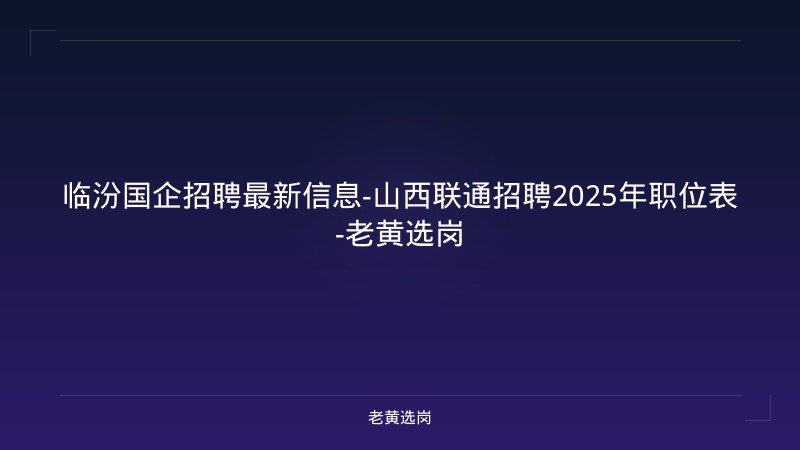 临汾国企招聘最新信息-山西联通招聘2025年职位表-老黄选岗 - 老黄选岗