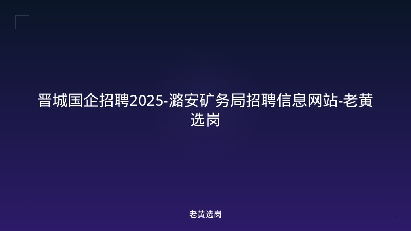 晋城国企招聘2025-潞安矿务局招聘信息网站-老黄选岗 - 老黄选岗
