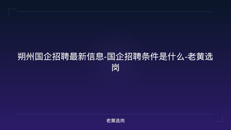 朔州国企招聘最新信息-国企招聘条件是什么-老黄选岗 - 老黄选岗
