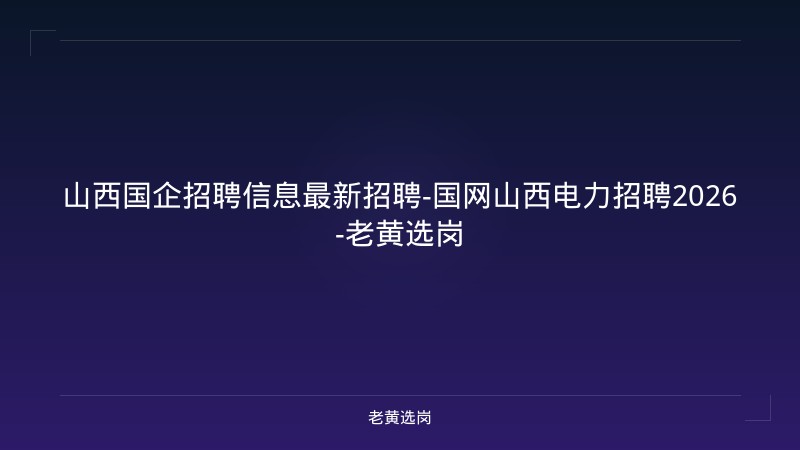山西国企招聘信息最新招聘-国网山西电力招聘2026-老黄选岗 - 老黄选岗