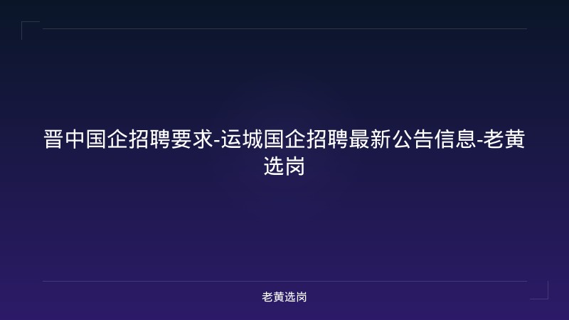 晋中国企招聘要求-运城国企招聘最新公告信息-老黄选岗 - 老黄选岗