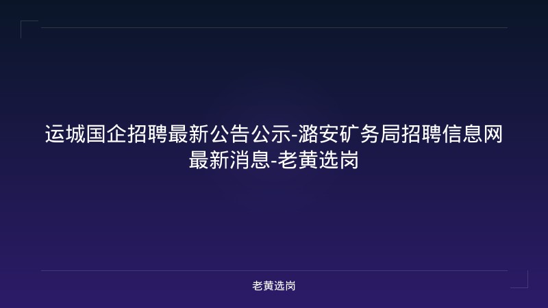 运城国企招聘最新公告公示-潞安矿务局招聘信息网最新消息-老黄选岗 - 老黄选岗