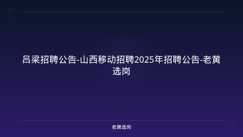 吕梁招聘公告-山西移动招聘2025年招聘公告-老黄选岗 - 老黄选岗