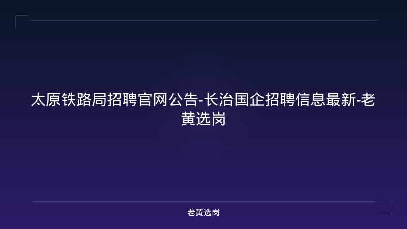 太原铁路局招聘官网公告-长治国企招聘信息最新-老黄选岗 - 老黄选岗