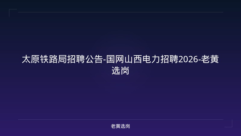 太原铁路局招聘公告-国网山西电力招聘2026-老黄选岗 - 老黄选岗