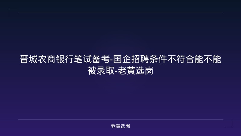 晋城农商银行笔试备考-国企招聘条件不符合能不能被录取-老黄选岗 - 老黄选岗