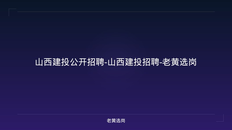 山西建投公开招聘-山西建投招聘-老黄选岗 - 老黄选岗