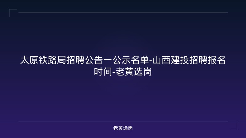 太原铁路局招聘公告一公示名单-山西建投招聘报名时间-老黄选岗 - 老黄选岗