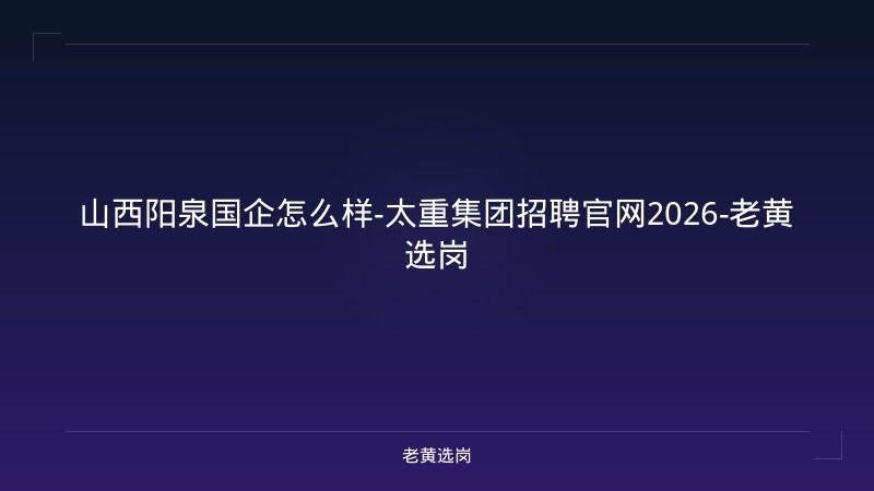 山西阳泉国企怎么样-太重集团招聘官网2026-老黄选岗 - 老黄选岗