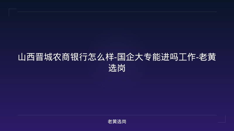 山西晋城农商银行怎么样-国企大专能进吗工作-老黄选岗 - 老黄选岗