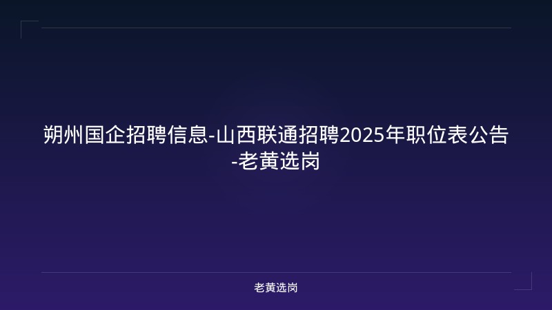 朔州国企招聘信息-山西联通招聘2025年职位表公告-老黄选岗 - 老黄选岗