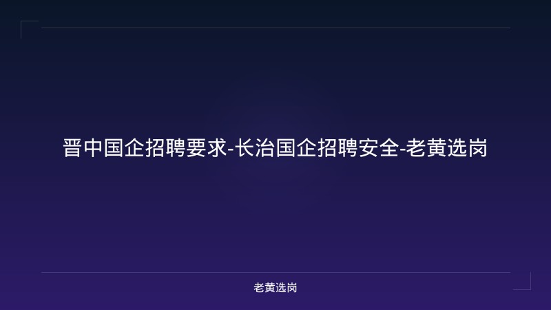 晋中国企招聘要求-长治国企招聘安全-老黄选岗 - 老黄选岗