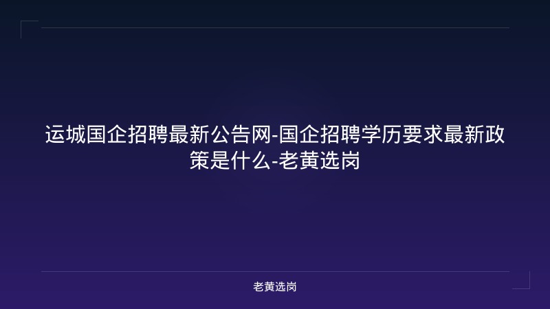 运城国企招聘最新公告网-国企招聘学历要求最新政策是什么-老黄选岗 - 老黄选岗