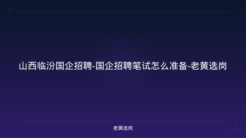 山西临汾国企招聘-国企招聘笔试怎么准备-老黄选岗 - 老黄选岗