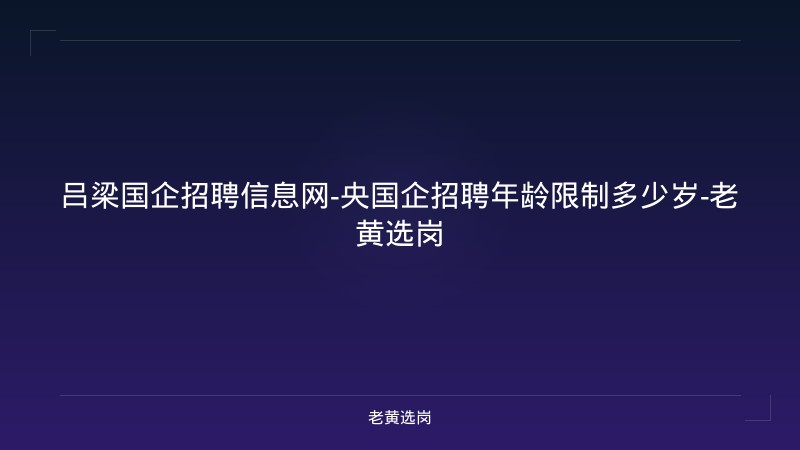 吕梁国企招聘信息网-央国企招聘年龄限制多少岁-老黄选岗 - 老黄选岗