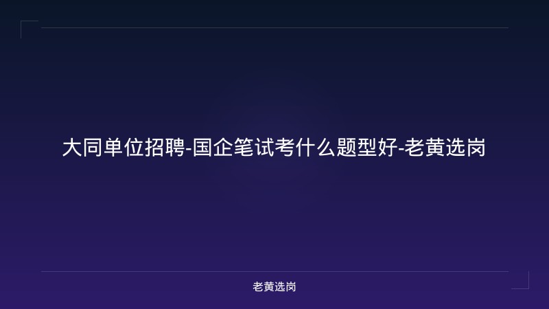 大同单位招聘-国企笔试考什么题型好-老黄选岗 - 老黄选岗